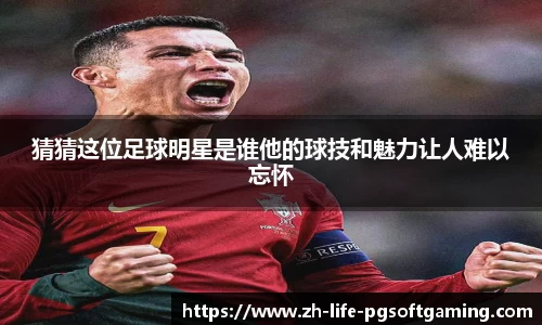 猜猜这位足球明星是谁他的球技和魅力让人难以忘怀