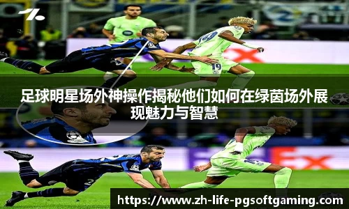 足球明星场外神操作揭秘他们如何在绿茵场外展现魅力与智慧